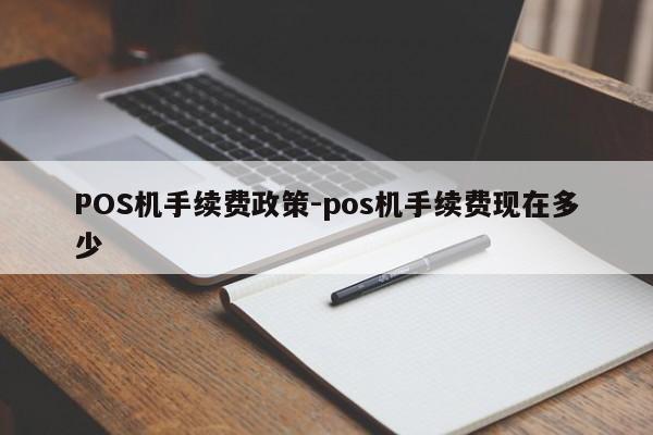 上饶POS机手续费政策-pos机手续费现在多少
